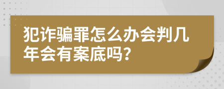犯詐騙罪怎么辦會判幾年會有案底嗎？