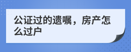 公證過的遺囑，房產(chǎn)怎么過戶