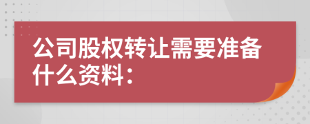 公司股權(quán)轉(zhuǎn)讓需要準備什么資料：