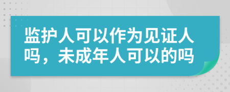 監(jiān)護人可以作為見證人嗎，未成年人可以的嗎