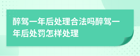 醉駕一年后處理合法嗎醉駕一年后處罰怎樣處理