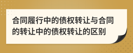 合同履行中的債權(quán)轉(zhuǎn)讓與合同的轉(zhuǎn)讓中的債權(quán)轉(zhuǎn)讓的區(qū)別