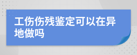 工傷傷殘鑒定可以在異地做嗎