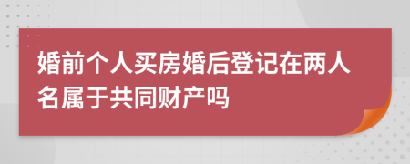 婚前個(gè)人買房婚后登記在兩人名屬于共同財(cái)產(chǎn)嗎