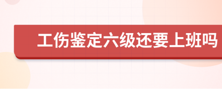 工傷鑒定六級還要上班嗎