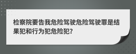 檢察院要告我危險駕駛危險駕駛罪是結(jié)果犯和行為犯危險犯？