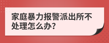 家庭暴力報(bào)警派出所不處理怎么辦？
