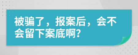 被騙了，報(bào)案后，會(huì)不會(huì)留下案底?。?>
                </a>
            </div>
            <div   id=