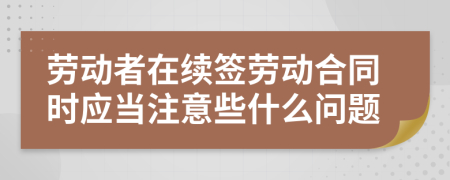 勞動(dòng)者在續(xù)簽勞動(dòng)合同時(shí)應(yīng)當(dāng)注意些什么問(wèn)題