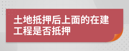 土地抵押后上面的在建工程是否抵押