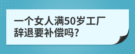 一個(gè)女人滿50歲工廠辭退要補(bǔ)償嗎?
