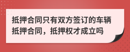 抵押合同只有雙方簽訂的車輛抵押合同，抵押權(quán)才成立嗎