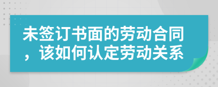 未簽訂書面的勞動合同，該如何認定勞動關系