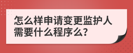怎么樣申請(qǐng)變更監(jiān)護(hù)人需要什么程序么？