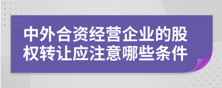 中外合資經(jīng)營企業(yè)的股權(quán)轉(zhuǎn)讓應(yīng)注意哪些條件