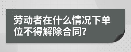 勞動者在什么情況下單位不得解除合同？