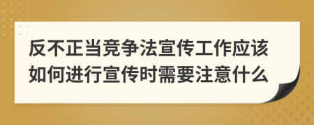反不正當競爭法宣傳工作應該如何進行宣傳時需要注意什么