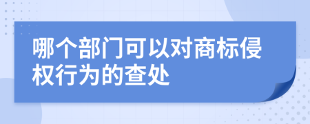 哪個(gè)部門(mén)可以對(duì)商標(biāo)侵權(quán)行為的查處