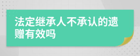 法定繼承人不承認(rèn)的遺贈有效嗎