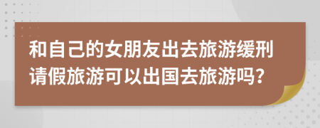 和自己的女朋友出去旅游緩刑請假旅游可以出國去旅游嗎？