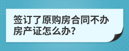 簽訂了原購房合同不辦房產(chǎn)證怎么辦？