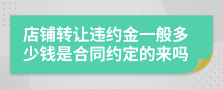 店鋪轉(zhuǎn)讓違約金一般多少錢是合同約定的來嗎