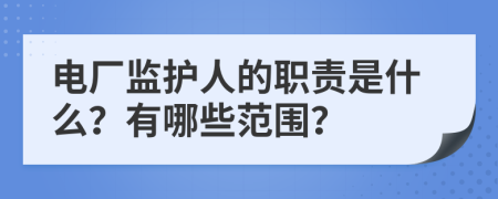 電廠監(jiān)護(hù)人的職責(zé)是什么？有哪些范圍？