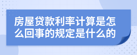 房屋貸款利率計(jì)算是怎么回事的規(guī)定是什么的
