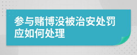參與賭博沒被治安處罰應(yīng)如何處理