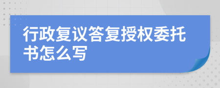 行政復(fù)議答復(fù)授權(quán)委托書怎么寫