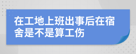 在工地上班出事后在宿舍是不是算工傷