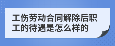 工傷勞動合同解除后職工的待遇是怎么樣的