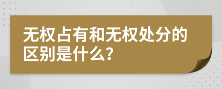 無權(quán)占有和無權(quán)處分的區(qū)別是什么？