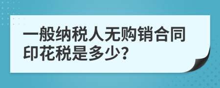 一般納稅人無購(gòu)銷合同印花稅是多少？