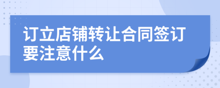 訂立店鋪轉(zhuǎn)讓合同簽訂要注意什么