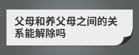 父母和養(yǎng)父母之間的關系能解除嗎