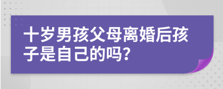 十歲男孩父母離婚后孩子是自己的嗎？