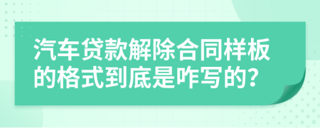 汽車貸款解除合同樣板的格式到底是咋寫的？