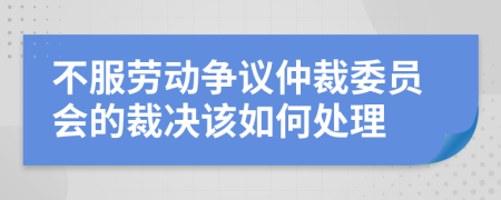不服勞動(dòng)爭議仲裁委員會(huì)的裁決該如何處理