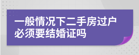 一般情況下二手房過戶必須要結婚證嗎