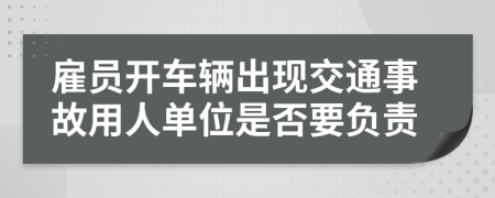 雇員開車輛出現(xiàn)交通事故用人單位是否要負(fù)責(zé)