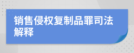 銷售侵權(quán)復(fù)制品罪司法解釋