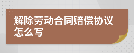解除勞動合同賠償協(xié)議怎么寫