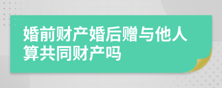 婚前財(cái)產(chǎn)婚后贈(zèng)與他人算共同財(cái)產(chǎn)嗎