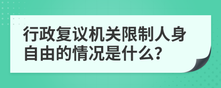 行政復(fù)議機關(guān)限制人身自由的情況是什么？