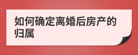 如何確定離婚后房產(chǎn)的歸屬
