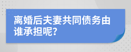 離婚后夫妻共同債務(wù)由誰承擔呢？