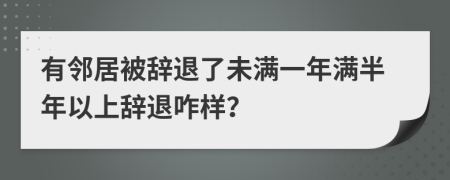 有鄰居被辭退了未滿一年滿半年以上辭退咋樣？