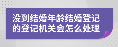 沒(méi)到結(jié)婚年齡結(jié)婚登記的登記機(jī)關(guān)會(huì)怎么處理