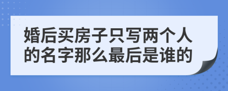 婚后買房子只寫兩個(gè)人的名字那么最后是誰的